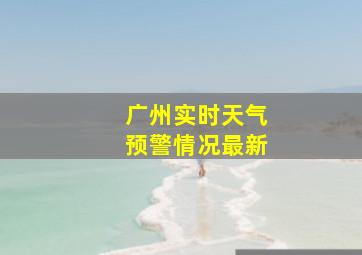 广州实时天气预警情况最新