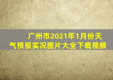 广州市2021年1月份天气预报实况图片大全下载视频