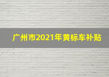 广州市2021年黄标车补贴