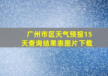 广州市区天气预报15天查询结果表图片下载