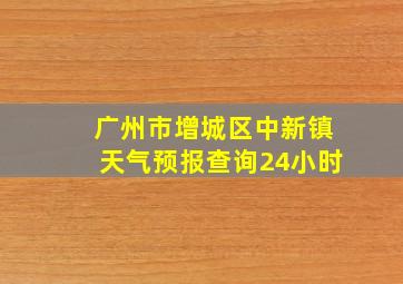 广州市增城区中新镇天气预报查询24小时