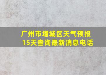 广州市增城区天气预报15天查询最新消息电话