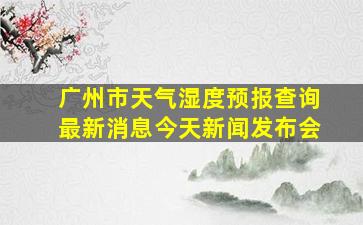 广州市天气湿度预报查询最新消息今天新闻发布会