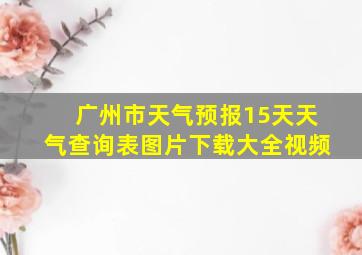 广州市天气预报15天天气查询表图片下载大全视频