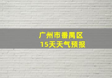 广州市番禺区15天天气预报