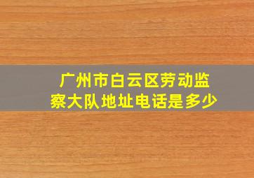 广州市白云区劳动监察大队地址电话是多少