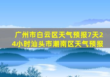 广州市白云区天气预报7天24小时汕头市潮南区天气预报