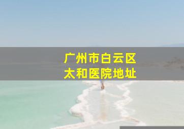 广州市白云区太和医院地址