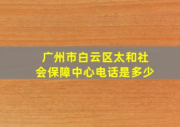 广州市白云区太和社会保障中心电话是多少