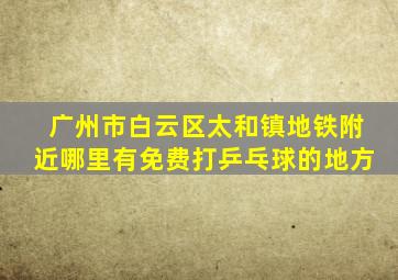 广州市白云区太和镇地铁附近哪里有免费打乒乓球的地方