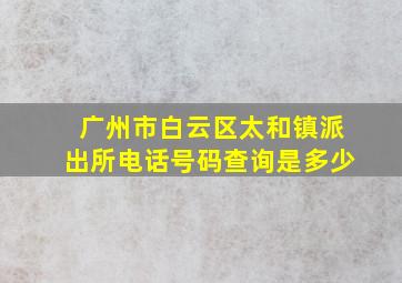 广州市白云区太和镇派出所电话号码查询是多少