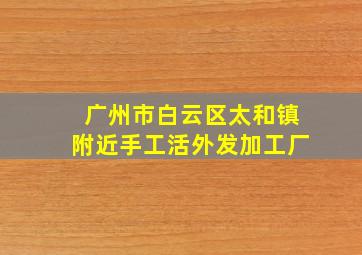 广州市白云区太和镇附近手工活外发加工厂