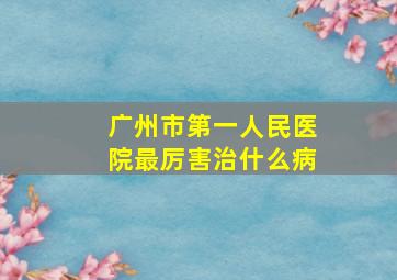 广州市第一人民医院最厉害治什么病