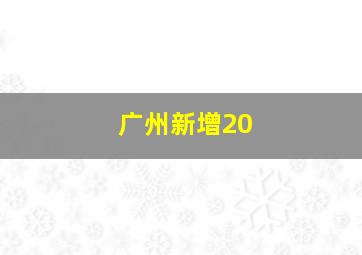 广州新增20