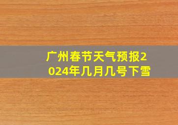 广州春节天气预报2024年几月几号下雪