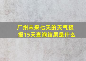 广州未来七天的天气预报15天查询结果是什么