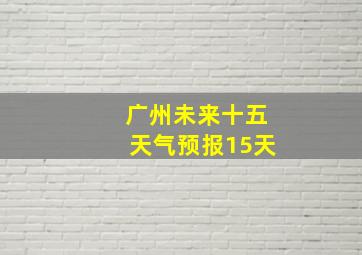 广州未来十五天气预报15天