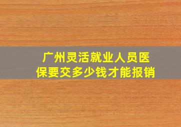 广州灵活就业人员医保要交多少钱才能报销