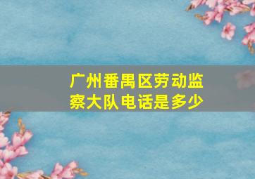 广州番禺区劳动监察大队电话是多少