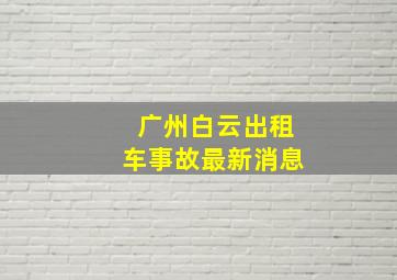 广州白云出租车事故最新消息