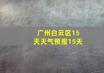 广州白云区15天天气预报15天