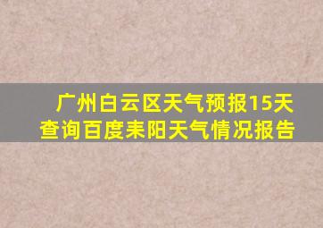 广州白云区天气预报15天查询百度耒阳天气情况报告