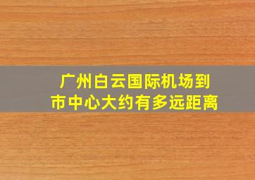 广州白云国际机场到市中心大约有多远距离