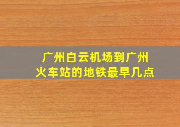 广州白云机场到广州火车站的地铁最早几点