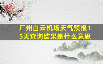 广州白云机场天气预报15天查询结果是什么意思