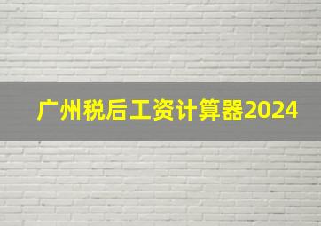 广州税后工资计算器2024