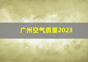 广州空气质量2023