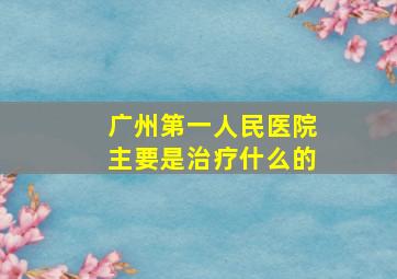 广州第一人民医院主要是治疗什么的