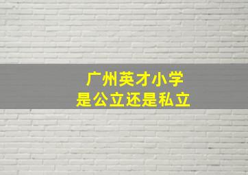 广州英才小学是公立还是私立