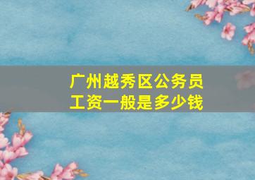 广州越秀区公务员工资一般是多少钱