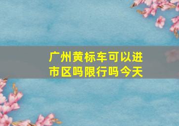 广州黄标车可以进市区吗限行吗今天