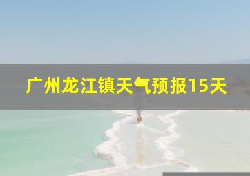 广州龙江镇天气预报15天