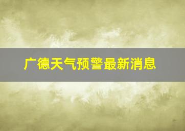 广德天气预警最新消息