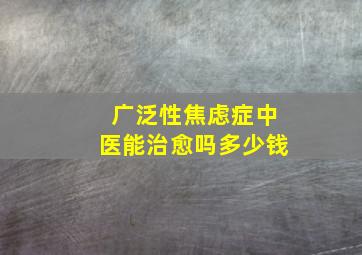 广泛性焦虑症中医能治愈吗多少钱