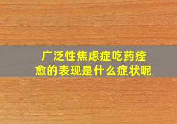 广泛性焦虑症吃药痊愈的表现是什么症状呢