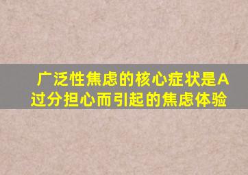 广泛性焦虑的核心症状是A过分担心而引起的焦虑体验