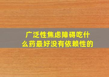 广泛性焦虑障碍吃什么药最好没有依赖性的