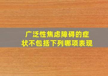 广泛性焦虑障碍的症状不包括下列哪项表现