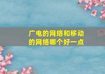 广电的网络和移动的网络哪个好一点