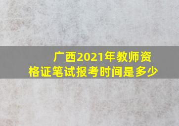 广西2021年教师资格证笔试报考时间是多少