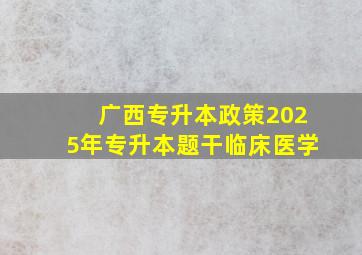 广西专升本政策2025年专升本题干临床医学