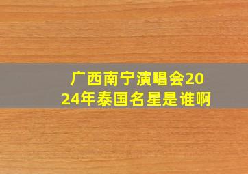 广西南宁演唱会2024年泰国名星是谁啊