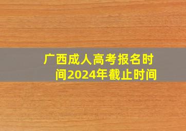 广西成人高考报名时间2024年截止时间