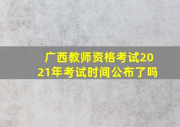 广西教师资格考试2021年考试时间公布了吗