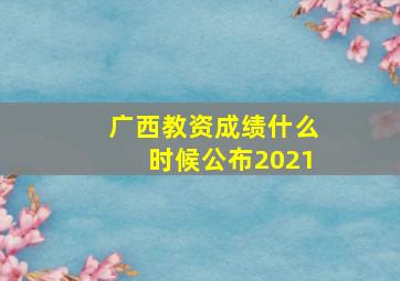 广西教资成绩什么时候公布2021