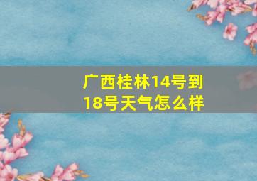 广西桂林14号到18号天气怎么样